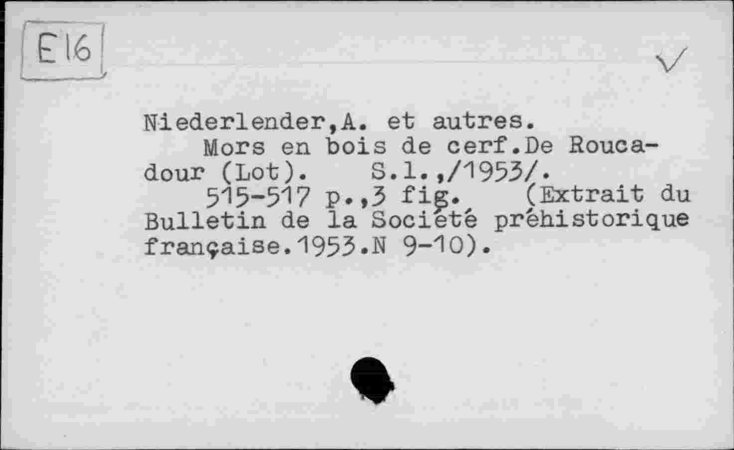 ﻿Niederlendeг,A. et autres.
Mors en bois de cerf.De Rouca-dour (Lot). S.1.,/1953/»
515-517 p.,3 fig. (Extrait du Bulletin de la Société préhistorique française. 195З«N 9-Ю).